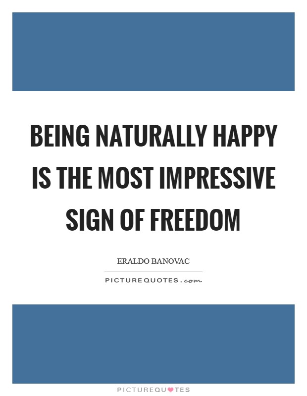 Being naturally happy is the most impressive sign of freedom Picture Quote #1