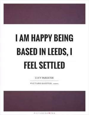 I am happy being based in Leeds, I feel settled Picture Quote #1