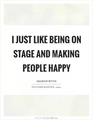 I just like being on stage and making people happy Picture Quote #1