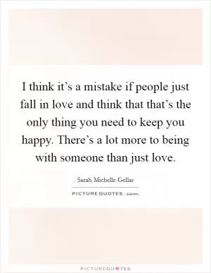 I think it’s a mistake if people just fall in love and think that that’s the only thing you need to keep you happy. There’s a lot more to being with someone than just love Picture Quote #1