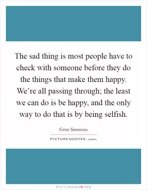 The sad thing is most people have to check with someone before they do the things that make them happy. We’re all passing through; the least we can do is be happy, and the only way to do that is by being selfish Picture Quote #1