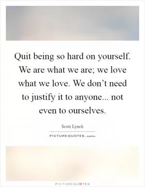 Quit being so hard on yourself. We are what we are; we love what we love. We don’t need to justify it to anyone... not even to ourselves Picture Quote #1