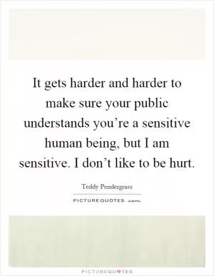 It gets harder and harder to make sure your public understands you’re a sensitive human being, but I am sensitive. I don’t like to be hurt Picture Quote #1