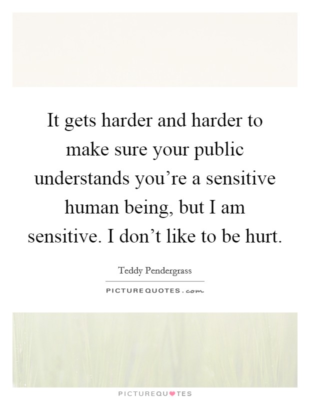 It gets harder and harder to make sure your public understands you're a sensitive human being, but I am sensitive. I don't like to be hurt. Picture Quote #1