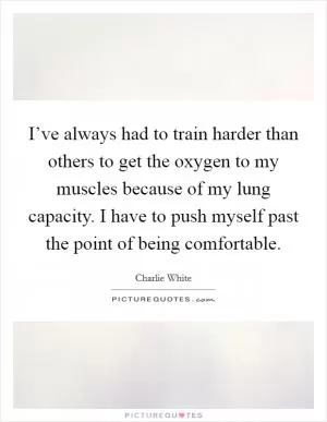 I’ve always had to train harder than others to get the oxygen to my muscles because of my lung capacity. I have to push myself past the point of being comfortable Picture Quote #1