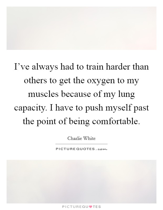 I've always had to train harder than others to get the oxygen to my muscles because of my lung capacity. I have to push myself past the point of being comfortable. Picture Quote #1