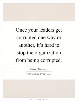 Once your leaders get corrupted one way or another, it’s hard to stop the organization from being corrupted Picture Quote #1