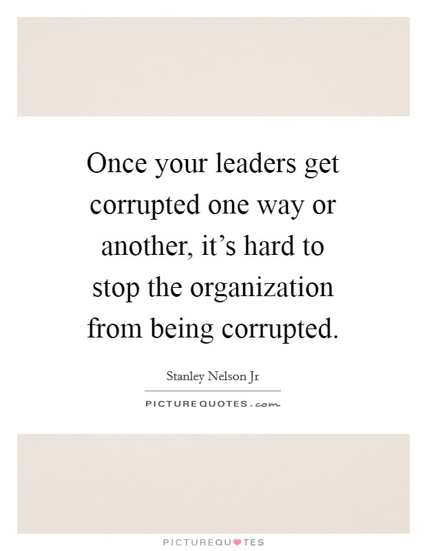 Once your leaders get corrupted one way or another, it's hard to stop the organization from being corrupted. Picture Quote #1