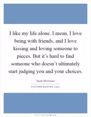 I like my life alone. I mean, I love being with friends, and I love kissing and loving someone to pieces. But it’s hard to find someone who doesn’t ultimately start judging you and your choices Picture Quote #1