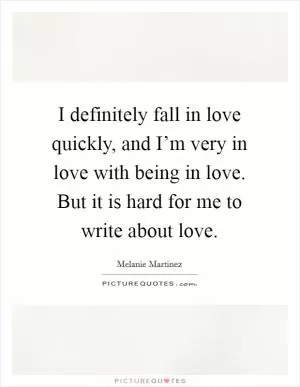 I definitely fall in love quickly, and I’m very in love with being in love. But it is hard for me to write about love Picture Quote #1