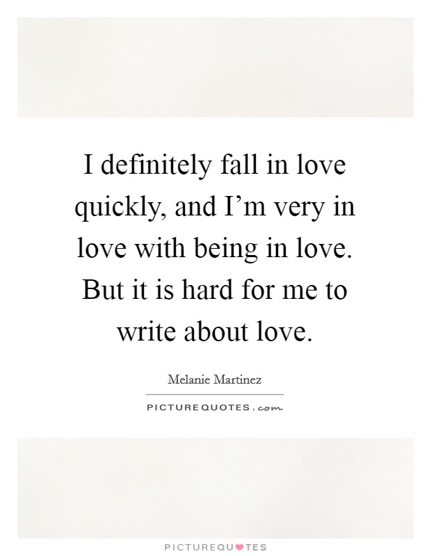 I definitely fall in love quickly, and I'm very in love with being in love. But it is hard for me to write about love. Picture Quote #1