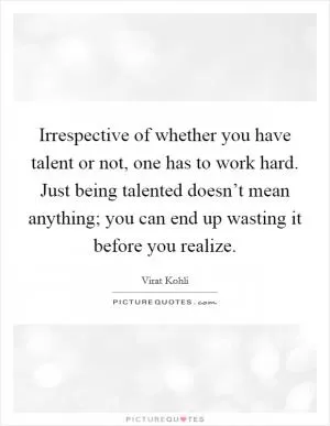 Irrespective of whether you have talent or not, one has to work hard. Just being talented doesn’t mean anything; you can end up wasting it before you realize Picture Quote #1