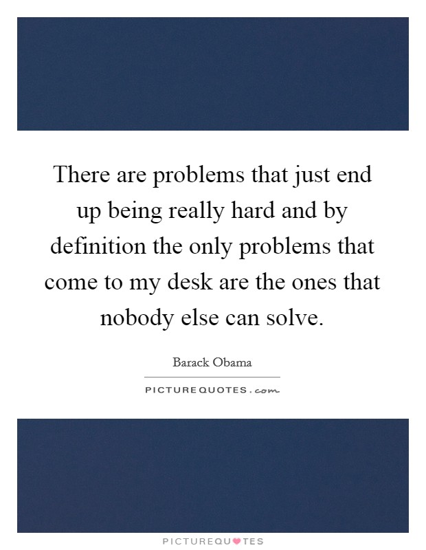 There are problems that just end up being really hard and by definition the only problems that come to my desk are the ones that nobody else can solve. Picture Quote #1