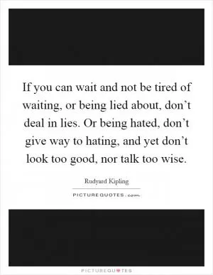 If you can wait and not be tired of waiting, or being lied about, don’t deal in lies. Or being hated, don’t give way to hating, and yet don’t look too good, nor talk too wise Picture Quote #1