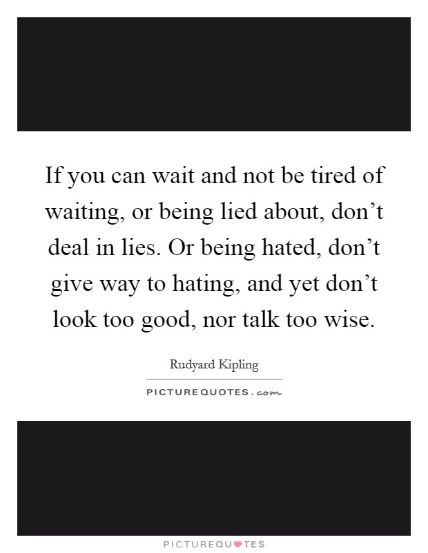 If you can wait and not be tired of waiting, or being lied about, don't deal in lies. Or being hated, don't give way to hating, and yet don't look too good, nor talk too wise. Picture Quote #1