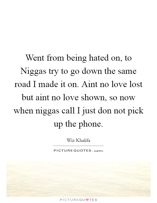 Went from being hated on, to Niggas try to go down the same road I made it on. Aint no love lost but aint no love shown, so now when niggas call I just don not pick up the phone. Picture Quote #1