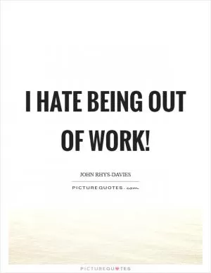 I hate being out of work! Picture Quote #1