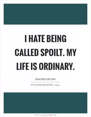 I hate being called spoilt. My life is ordinary Picture Quote #1
