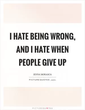 I hate being wrong, and I hate when people give up Picture Quote #1