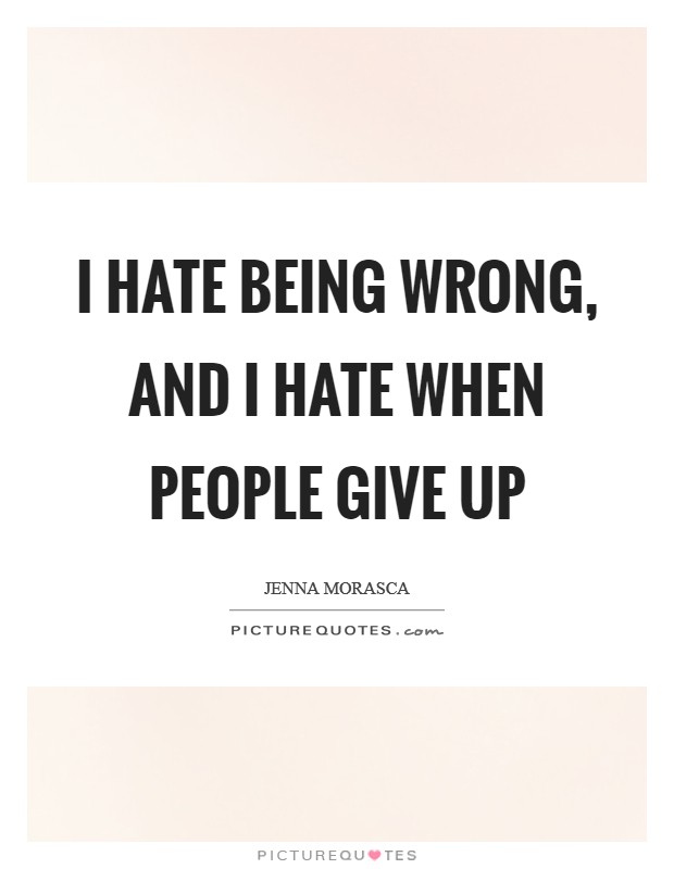 I hate being wrong, and I hate when people give up Picture Quote #1