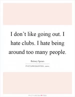 I don’t like going out. I hate clubs. I hate being around too many people Picture Quote #1