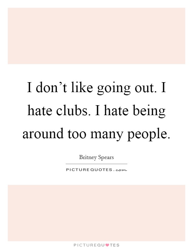 I don't like going out. I hate clubs. I hate being around too many people. Picture Quote #1