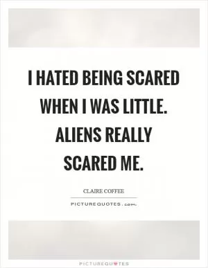 I hated being scared when I was little. Aliens really scared me Picture Quote #1