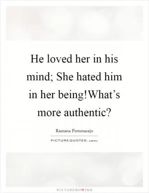 He loved her in his mind; She hated him in her being!What’s more authentic? Picture Quote #1