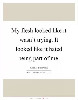 My flesh looked like it wasn’t trying. It looked like it hated being part of me Picture Quote #1