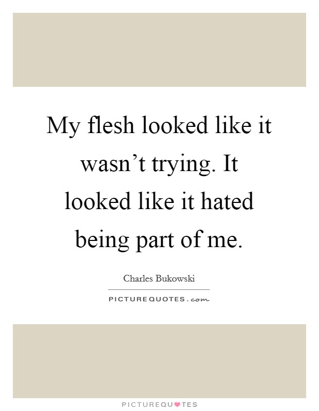 My flesh looked like it wasn't trying. It looked like it hated being part of me. Picture Quote #1