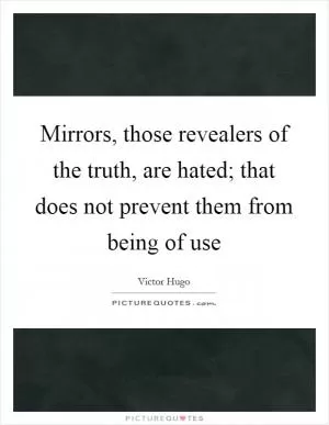 Mirrors, those revealers of the truth, are hated; that does not prevent them from being of use Picture Quote #1