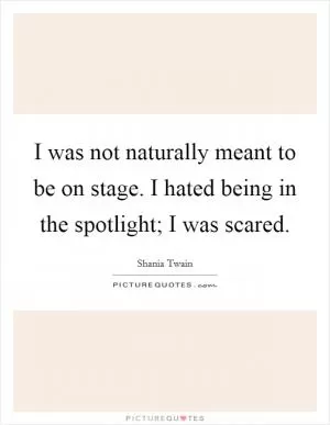 I was not naturally meant to be on stage. I hated being in the spotlight; I was scared Picture Quote #1