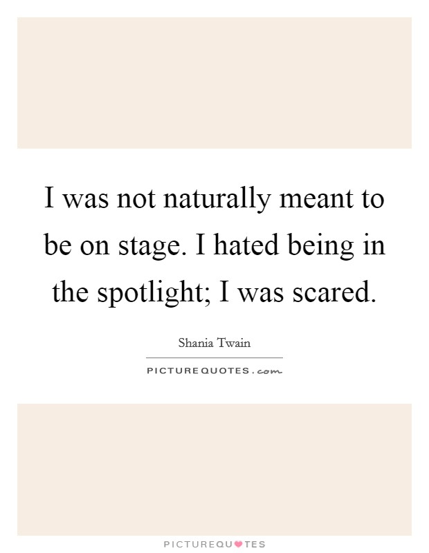 I was not naturally meant to be on stage. I hated being in the spotlight; I was scared. Picture Quote #1