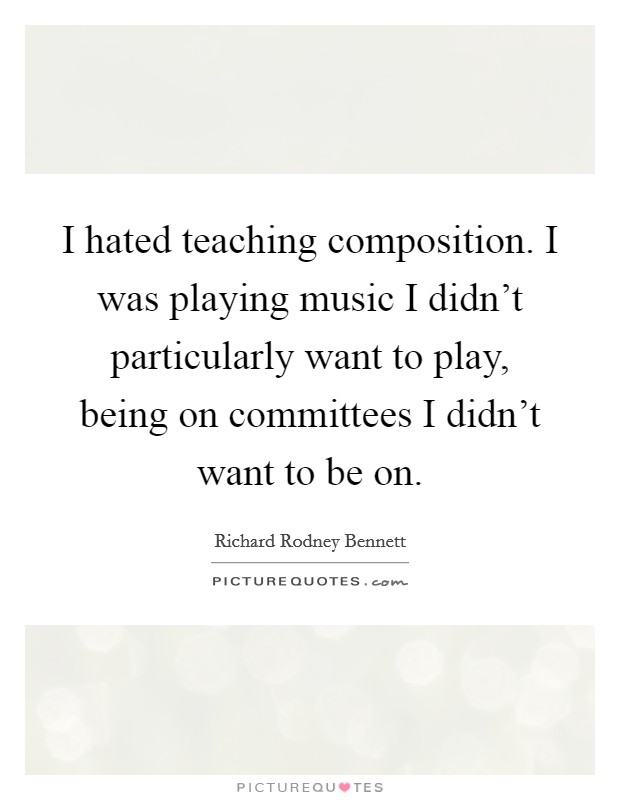 I hated teaching composition. I was playing music I didn't particularly want to play, being on committees I didn't want to be on. Picture Quote #1