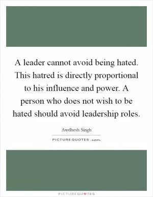 A leader cannot avoid being hated. This hatred is directly proportional to his influence and power. A person who does not wish to be hated should avoid leadership roles Picture Quote #1