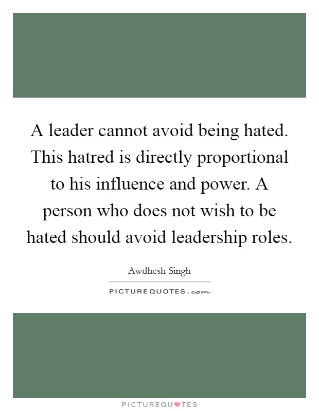 A leader cannot avoid being hated. This hatred is directly proportional to his influence and power. A person who does not wish to be hated should avoid leadership roles. Picture Quote #1