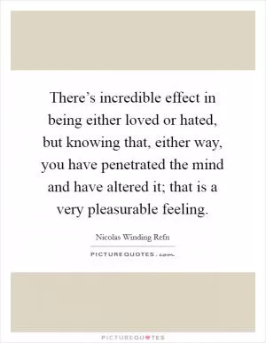 There’s incredible effect in being either loved or hated, but knowing that, either way, you have penetrated the mind and have altered it; that is a very pleasurable feeling Picture Quote #1