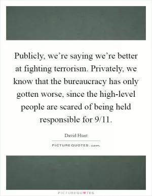 Publicly, we’re saying we’re better at fighting terrorism. Privately, we know that the bureaucracy has only gotten worse, since the high-level people are scared of being held responsible for 9/11 Picture Quote #1