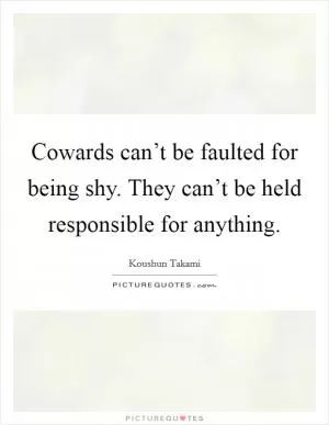 Cowards can’t be faulted for being shy. They can’t be held responsible for anything Picture Quote #1
