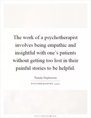 The work of a psychotherapist involves being empathic and insightful with one’s patients without getting too lost in their painful stories to be helpful Picture Quote #1