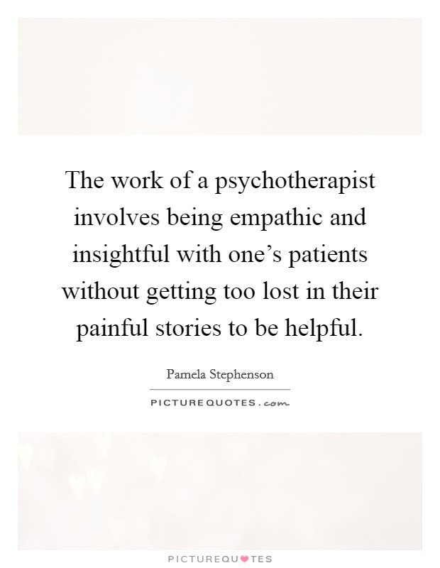 The work of a psychotherapist involves being empathic and insightful with one's patients without getting too lost in their painful stories to be helpful. Picture Quote #1