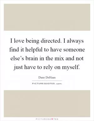 I love being directed. I always find it helpful to have someone else’s brain in the mix and not just have to rely on myself Picture Quote #1