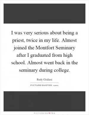 I was very serious about being a priest, twice in my life. Almost joined the Montfort Seminary after I graduated from high school. Almost went back in the seminary during college Picture Quote #1