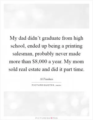 My dad didn’t graduate from high school, ended up being a printing salesman, probably never made more than $8,000 a year. My mom sold real estate and did it part time Picture Quote #1