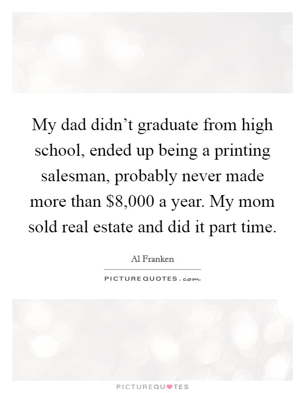 My dad didn't graduate from high school, ended up being a printing salesman, probably never made more than $8,000 a year. My mom sold real estate and did it part time. Picture Quote #1