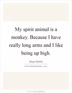 My spirit animal is a monkey. Because I have really long arms and I like being up high Picture Quote #1