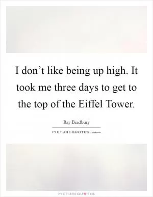 I don’t like being up high. It took me three days to get to the top of the Eiffel Tower Picture Quote #1