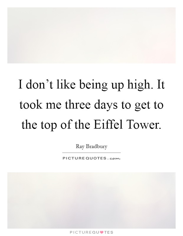 I don't like being up high. It took me three days to get to the top of the Eiffel Tower. Picture Quote #1