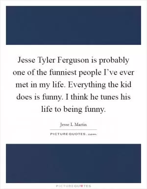 Jesse Tyler Ferguson is probably one of the funniest people I’ve ever met in my life. Everything the kid does is funny. I think he tunes his life to being funny Picture Quote #1