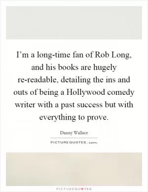 I’m a long-time fan of Rob Long, and his books are hugely re-readable, detailing the ins and outs of being a Hollywood comedy writer with a past success but with everything to prove Picture Quote #1